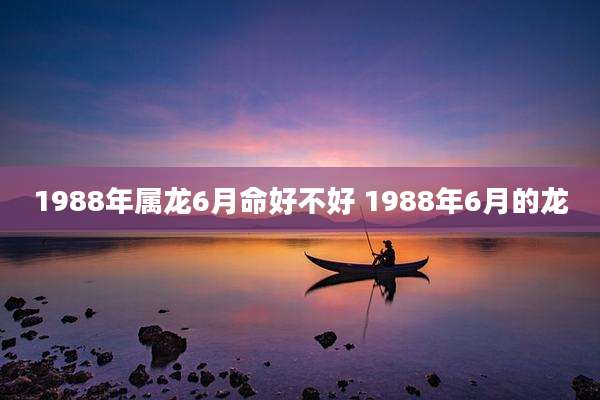 1988年属龙6月命好不好 1988年6月的龙
