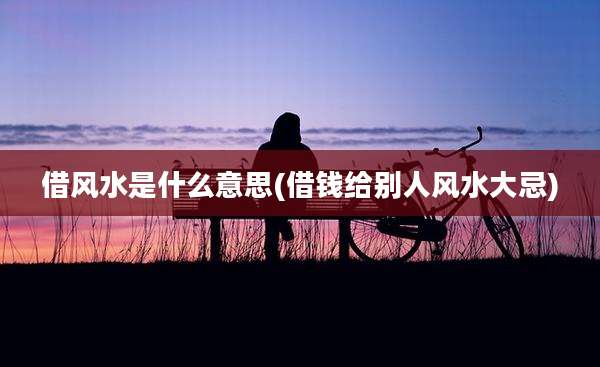 借风水是什么意思(借钱给别人风水大忌)