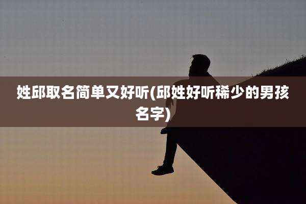 姓邱取名简单又好听(邱姓好听稀少的男孩名字)