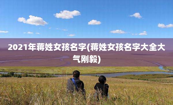 2021年蒋姓女孩名字(蒋姓女孩名字大全大气刚毅)