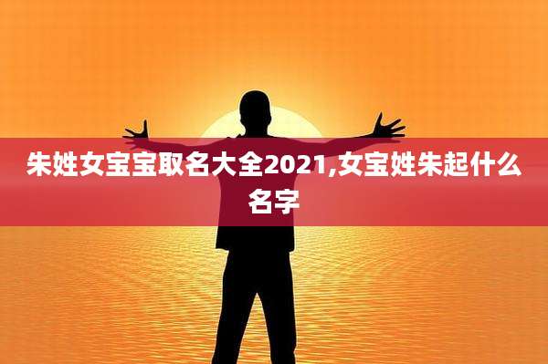 朱姓女宝宝取名大全2021,女宝姓朱起什么名字