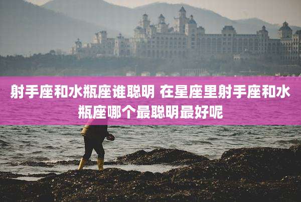 射手座和水瓶座谁聪明 在星座里射手座和水瓶座哪个最聪明最好呢