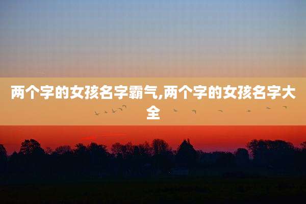两个字的女孩名字霸气,两个字的女孩名字大全