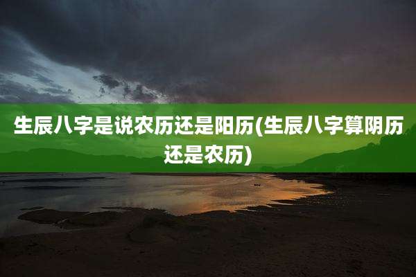 生辰八字是说农历还是阳历(生辰八字算阴历还是农历)