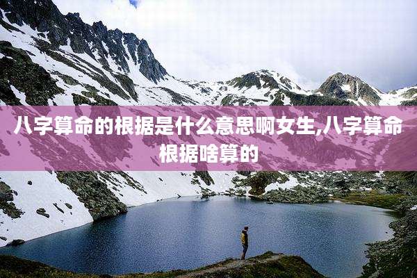 八字算命的根据是什么意思啊女生,八字算命根据啥算的