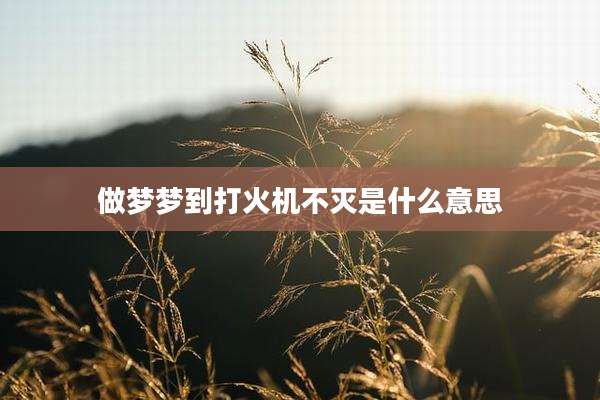 做梦梦到打火机不灭是什么意思
