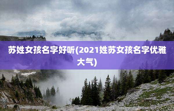 苏姓女孩名字好听(2021姓苏女孩名字优雅大气)