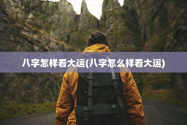 八字怎样看大运(八字怎么样看大运)