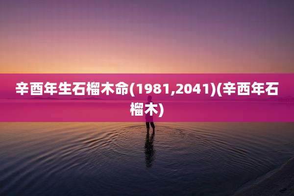 辛酉年生石榴木命(1981,2041)(辛西年石榴木)