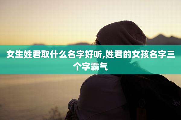 女生姓君取什么名字好听,姓君的女孩名字三个字霸气