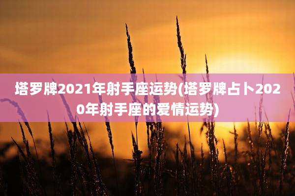 塔罗牌2021年射手座运势(塔罗牌占卜2020年射手座的爱情运势)