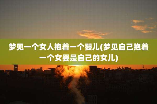 梦见一个女人抱着一个婴儿(梦见自己抱着一个女婴是自己的女儿)