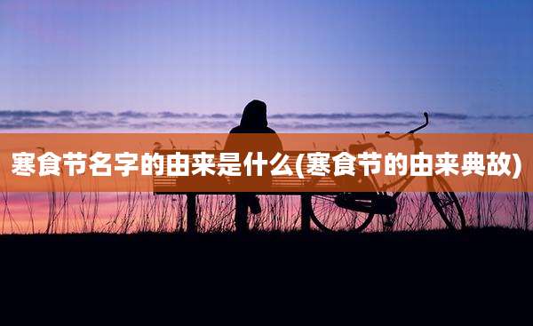 寒食节名字的由来是什么(寒食节的由来典故)