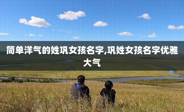 简单洋气的姓巩女孩名字,巩姓女孩名字优雅大气