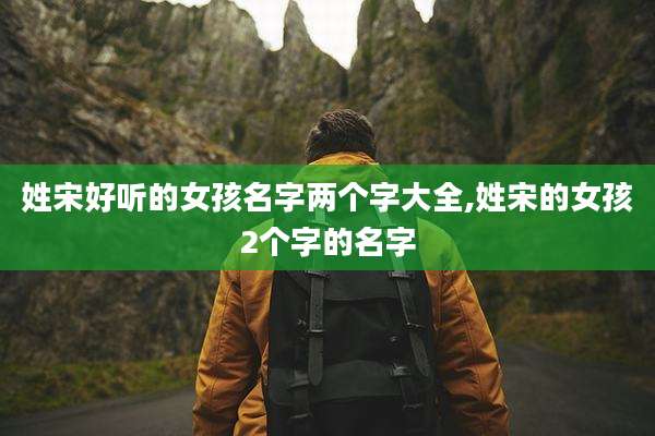 姓宋好听的女孩名字两个字大全,姓宋的女孩2个字的名字