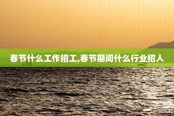 春节什么工作招工,春节期间什么行业招人