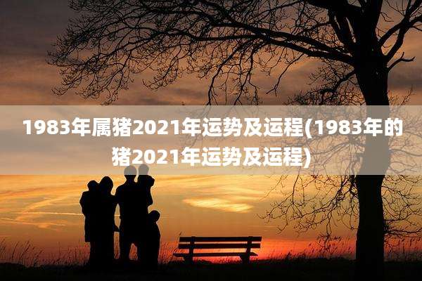1983年属猪2021年运势及运程(1983年的猪2021年运势及运程)