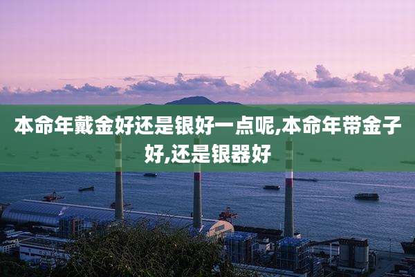 本命年戴金好还是银好一点呢,本命年带金子好,还是银器好