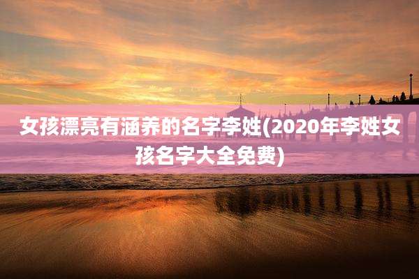 女孩漂亮有涵养的名字李姓(2020年李姓女孩名字大全免费)