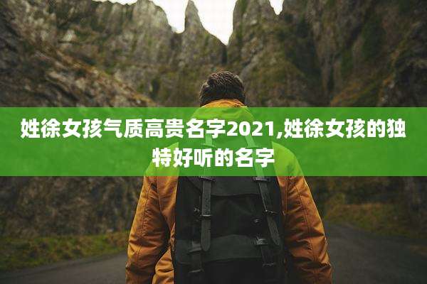 姓徐女孩气质高贵名字2021,姓徐女孩的独特好听的名字