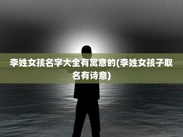 李姓女孩名字大全有寓意的(李姓女孩子取名有诗意)