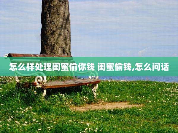 怎么样处理闺蜜偷你钱 闺蜜偷钱,怎么问话