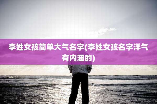 李姓女孩简单大气名字(李姓女孩名字洋气有内涵的)