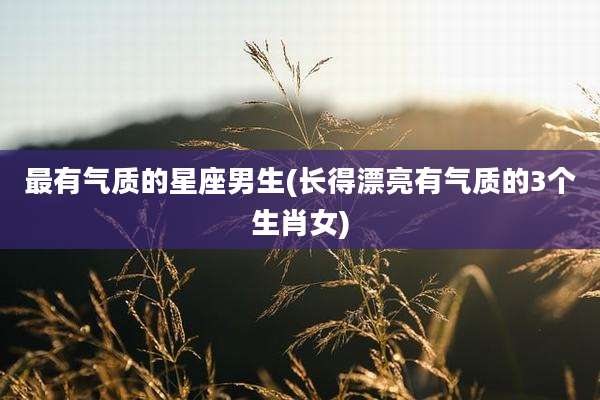 最有气质的星座男生(长得漂亮有气质的3个生肖女)