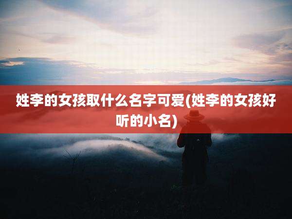 姓李的女孩取什么名字可爱(姓李的女孩好听的小名)