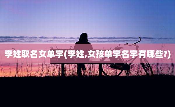李姓取名女单字(李姓,女孩单字名字有哪些?)