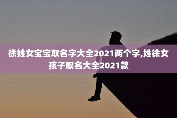 徐姓女宝宝取名字大全2021两个字,姓徐女孩子取名大全2021款
