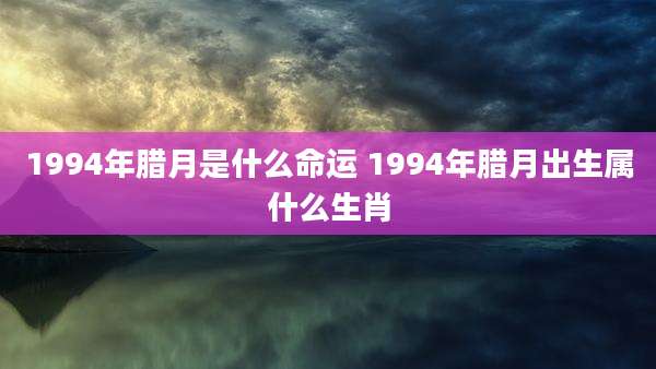 1994年腊月是什么命运 1994年腊月出生属什么生肖