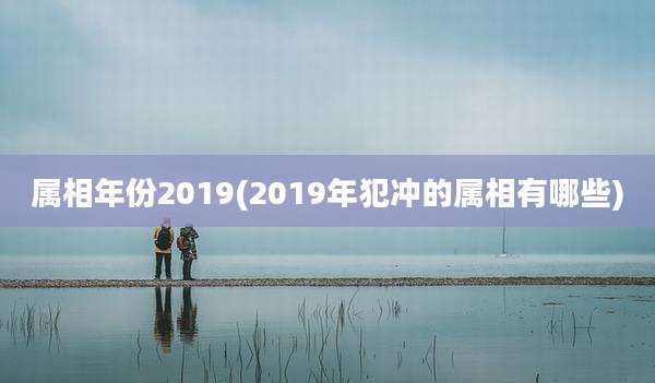 属相年份2019(2019年犯冲的属相有哪些)