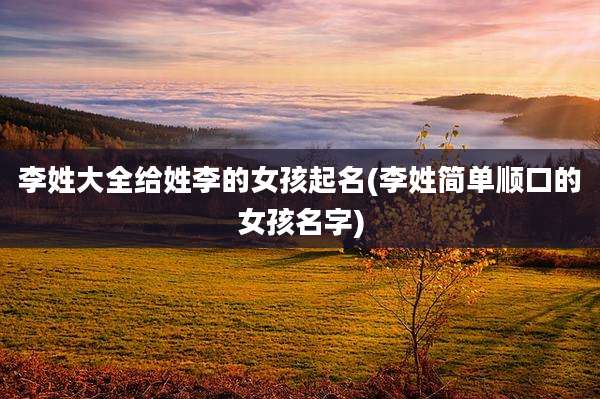 李姓大全给姓李的女孩起名(李姓简单顺口的女孩名字)