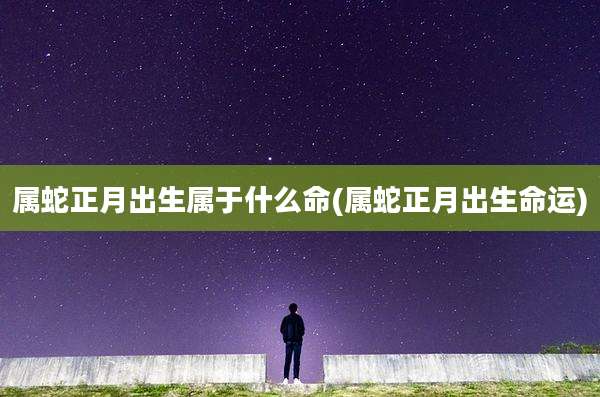 属蛇正月出生属于什么命(属蛇正月出生命运)