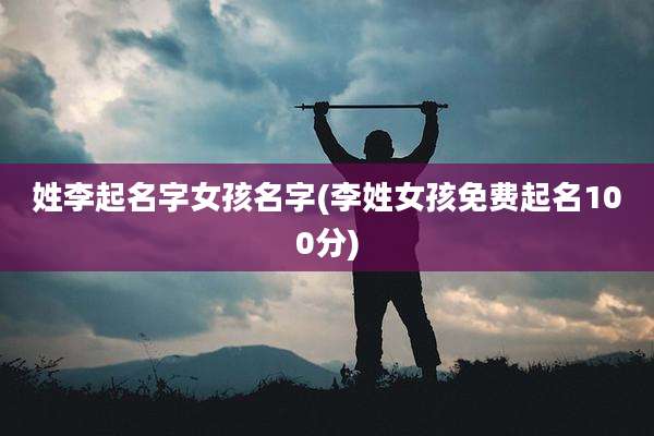 姓李起名字女孩名字(李姓女孩免费起名100分)