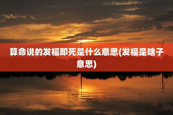 算命说的发福即死是什么意思(发福是啥子意思)