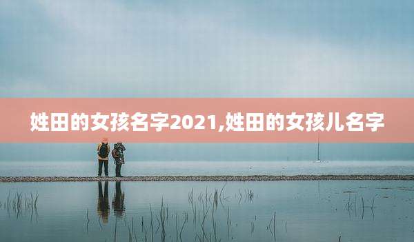 姓田的女孩名字2021,姓田的女孩儿名字