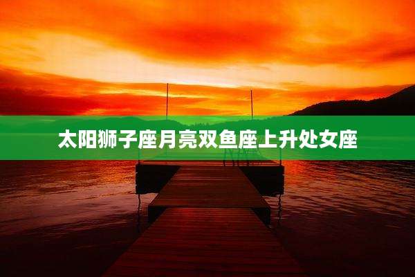 太阳狮子座月亮双鱼座上升处女座