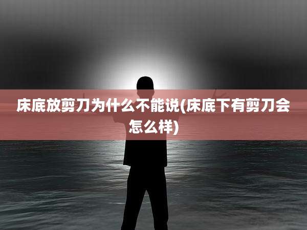 床底放剪刀为什么不能说(床底下有剪刀会怎么样)