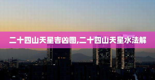二十四山天星吉凶图,二十四山天星水法解