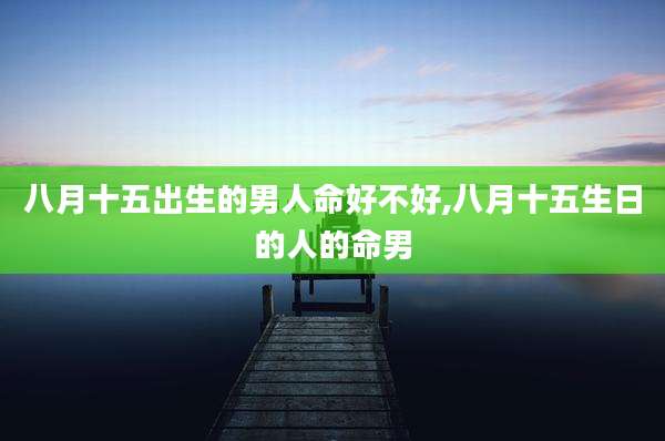 八月十五出生的男人命好不好,八月十五生日的人的命男