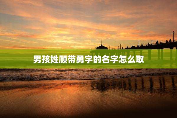 男孩姓顾带勇字的名字怎么取