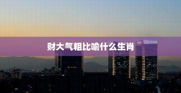 财大气粗比喻什么生肖