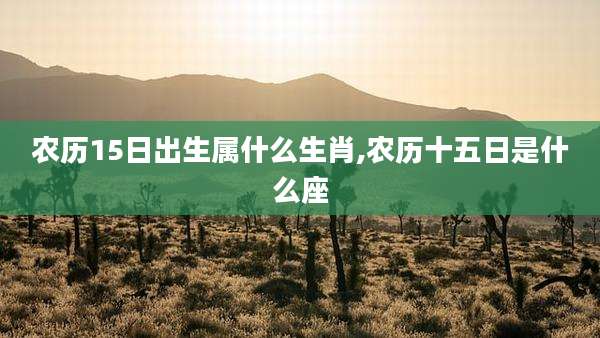 农历15日出生属什么生肖,农历十五日是什么座