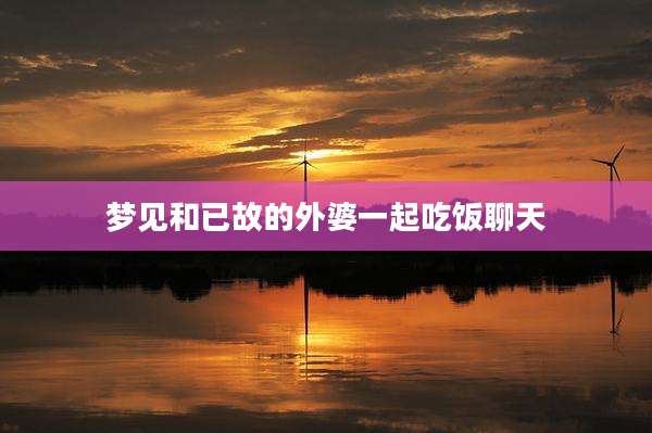 梦见和已故的外婆一起吃饭聊天
