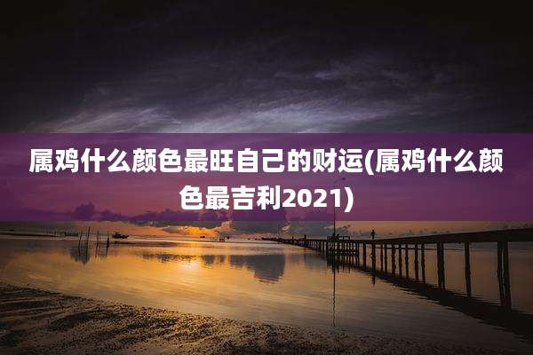 属鸡什么颜色最旺自己的财运(属鸡什么颜色最吉利2021)
