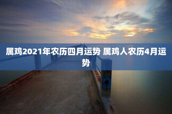 属鸡2021年农历四月运势 属鸡人农历4月运势