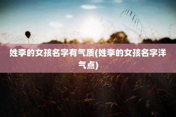姓李的女孩名字有气质(姓李的女孩名字洋气点)