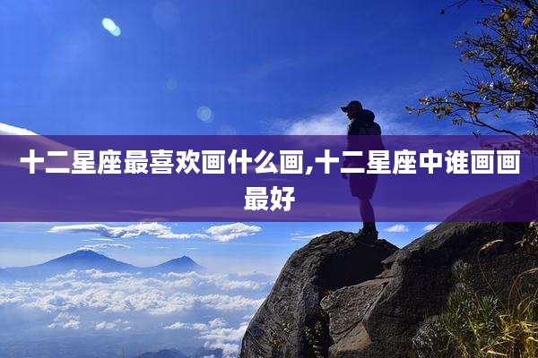 十二星座最喜欢画什么画,十二星座中谁画画最好